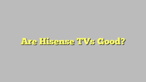 Are Hisense TVs Good?