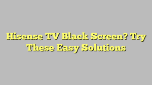 Hisense TV Black Screen? Try These Easy Solutions