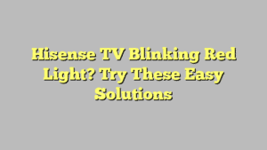 Hisense TV Blinking Red Light? Try These Easy Solutions