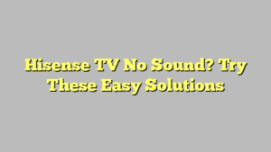 Hisense TV No Sound? Try These Easy Solutions